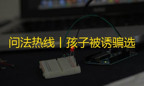 暗区突围无限辅助问法热线丨孩子被诱骗选购“网游外挂”，该如何维权
�？聚焦未成年人保护话题，专业法务在线为市民普法